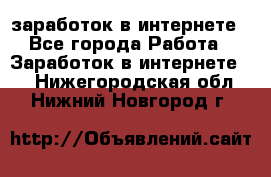 заработок в интернете - Все города Работа » Заработок в интернете   . Нижегородская обл.,Нижний Новгород г.